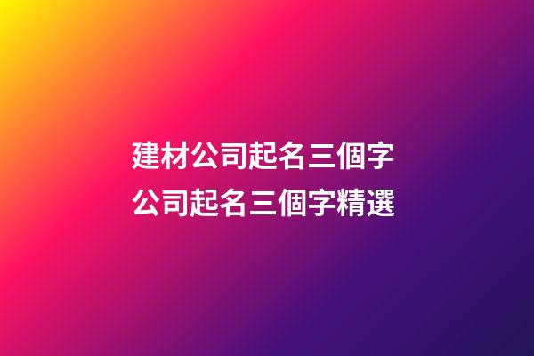 建材公司起名三個字 公司起名三個字精選-第1張-公司起名-玄機派